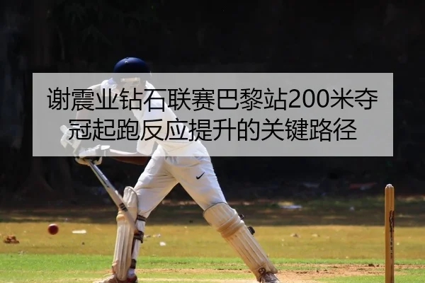 谢震业钻石联赛巴黎站200米夺冠起跑反应提升的关键路径